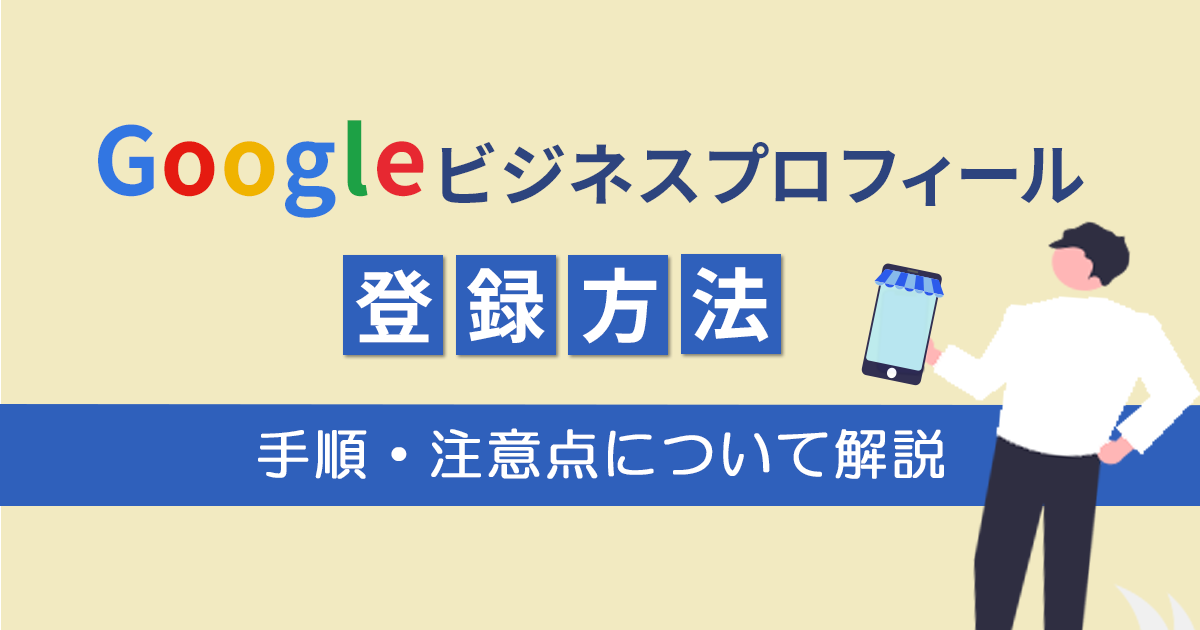 Googleビジネスプロフィールの登録方法｜登録手順・登録の際の注意点 